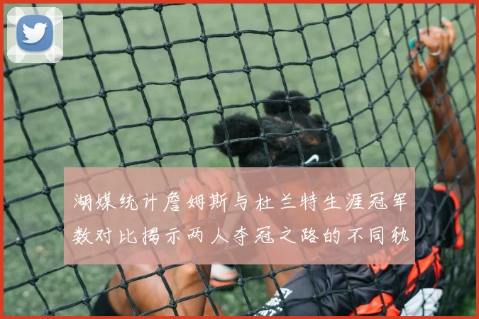 湖媒统计詹姆斯与杜兰特生涯冠军数对比揭示两人夺冠之路的不同轨迹