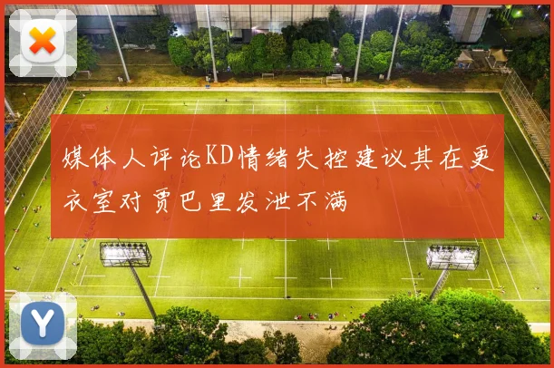 媒体人评论KD情绪失控建议其在更衣室对贾巴里发泄不满