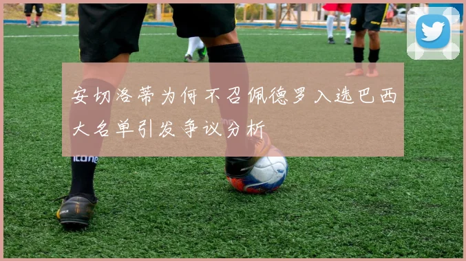 安切洛蒂为何不召佩德罗入选巴西大名单引发争议分析