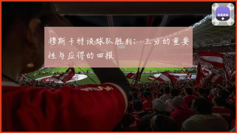 穆斯卡特谈球队胜利：三分的重要性与应得的回报