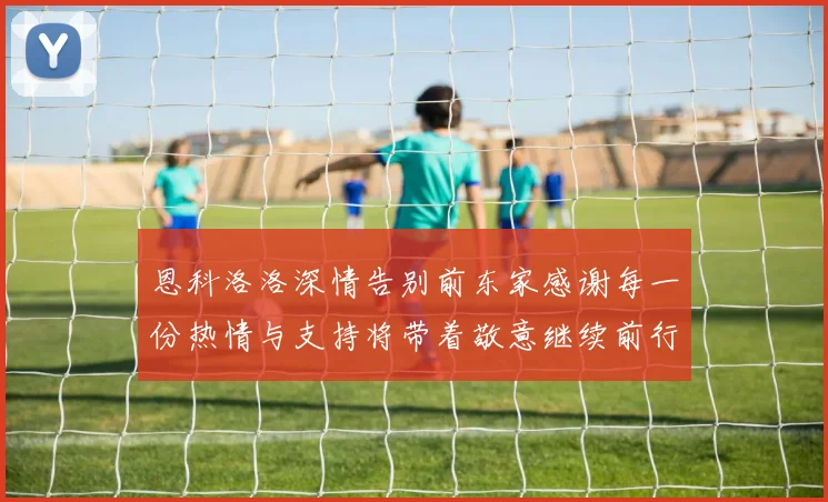 恩科洛洛深情告别前东家感谢每一份热情与支持将带着敬意继续前行