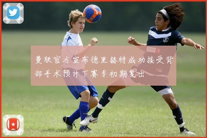 曼联官方宣布德里赫特成功接受背部手术预计下赛季初期复出