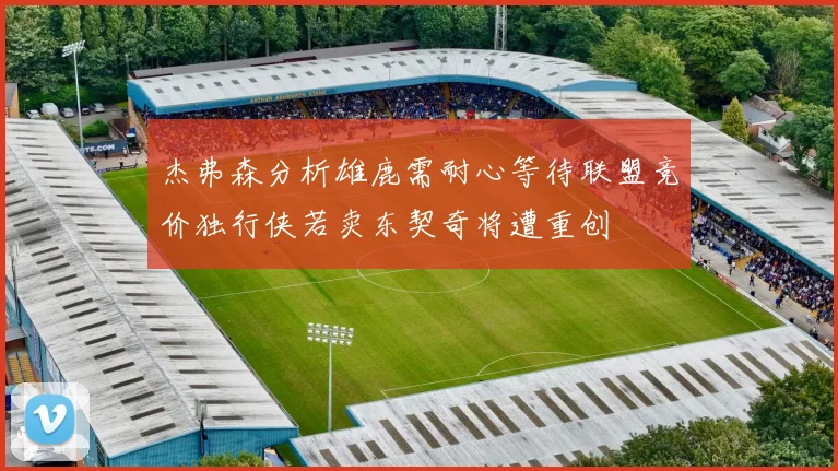 杰弗森分析雄鹿需耐心等待联盟竞价独行侠若卖东契奇将遭重创