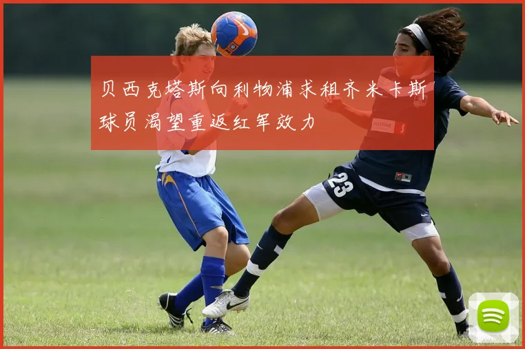贝西克塔斯向利物浦求租齐米卡斯球员渴望重返红军效力