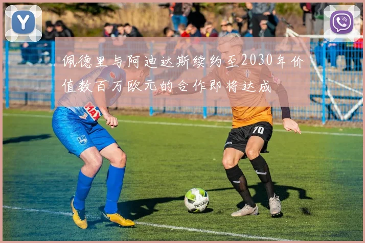 佩德里与阿迪达斯续约至2030年价值数百万欧元的合作即将达成