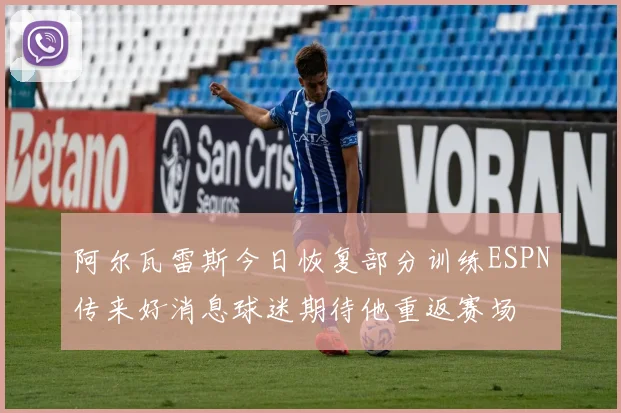 阿尔瓦雷斯今日恢复部分训练ESPN传来好消息球迷期待他重返赛场