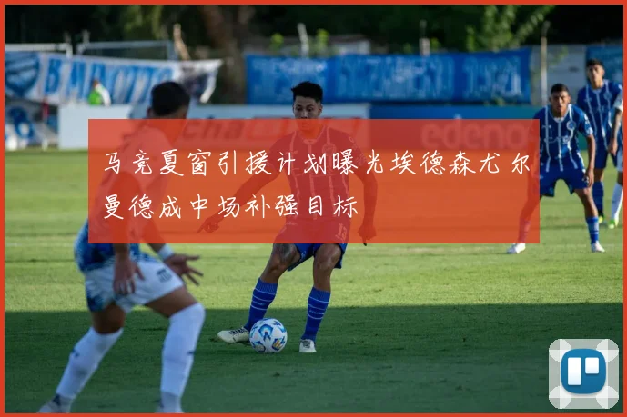 马竞夏窗引援计划曝光埃德森尤尔曼德成中场补强目标