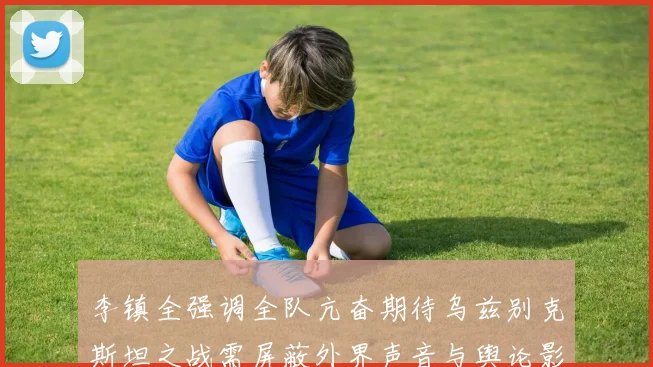 李镇全强调全队亢奋期待乌兹别克斯坦之战需屏蔽外界声音与舆论影响