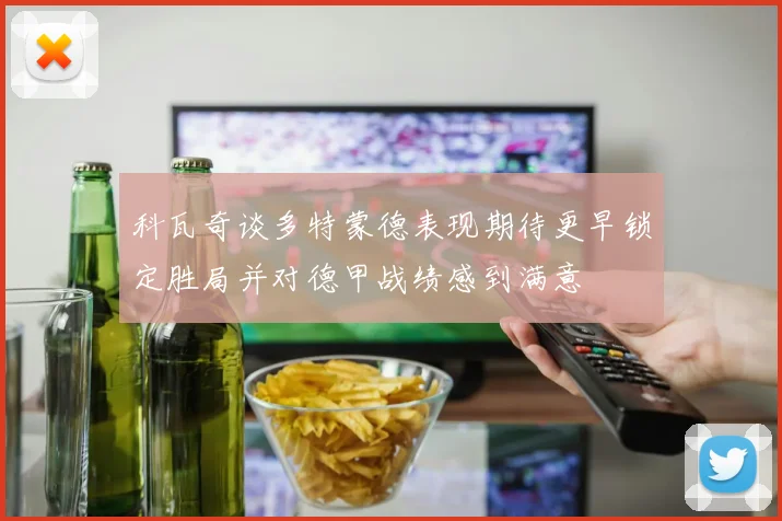 科瓦奇谈多特蒙德表现期待更早锁定胜局并对德甲战绩感到满意
