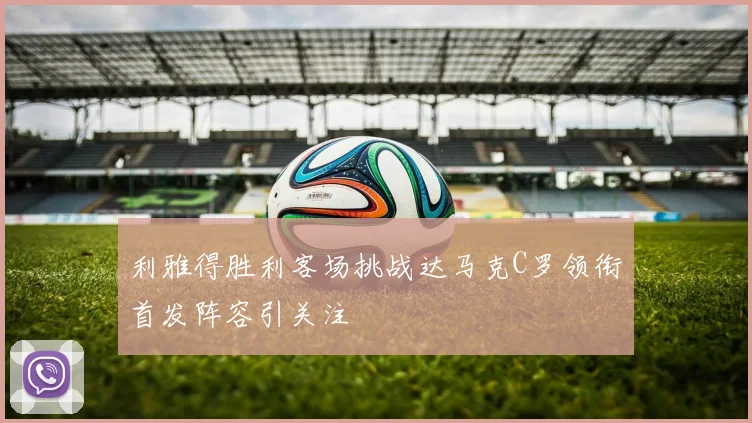 利雅得胜利客场挑战达马克C罗领衔首发阵容引关注