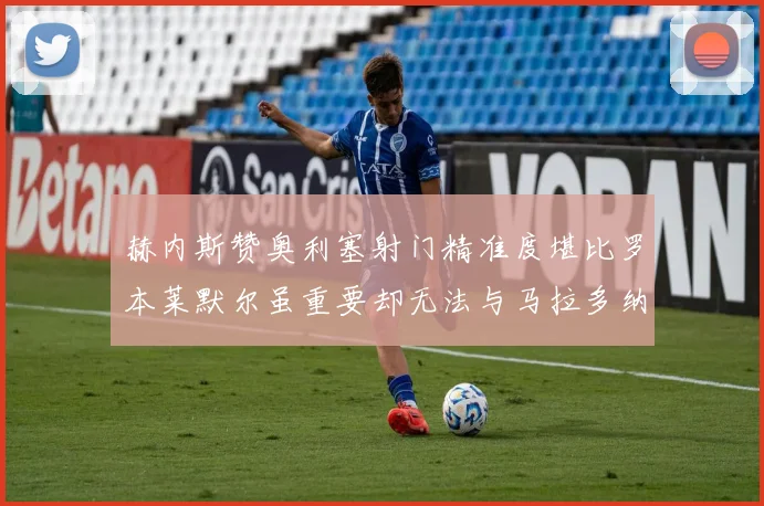 赫内斯赞奥利塞射门精准度堪比罗本莱默尔虽重要却无法与马拉多纳相提并论